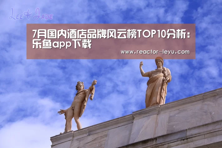 7月国内酒店品牌风云榜TOP10分析:乐鱼app下载(图1) 乐鱼平台最新版本