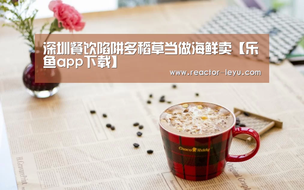 深圳餐饮陷阱多稻草当做海鲜卖【乐鱼app下载】(图2) 乐鱼平台最新版本