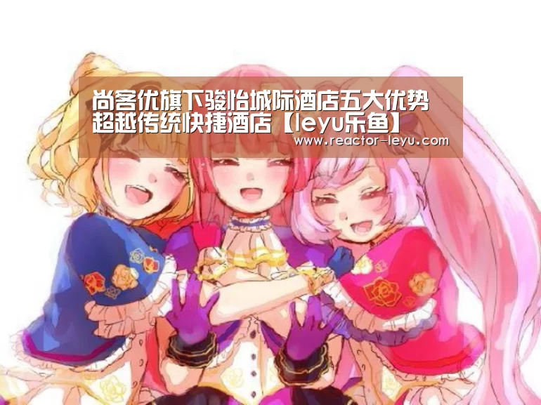 尚客优旗下骏怡城际酒店五大优势超越传统快捷酒店【leyu乐鱼】(图1) 乐鱼平台最新版本